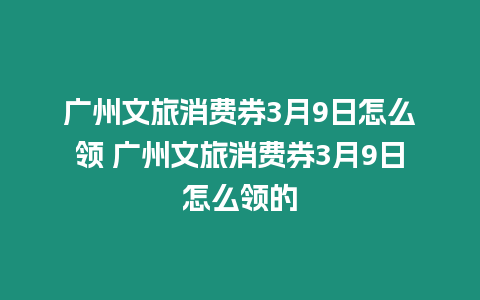 廣州文旅消費券3月9日怎么領 廣州文旅消費券3月9日怎么領的