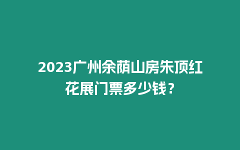 2023廣州余蔭山房朱頂紅花展門票多少錢？