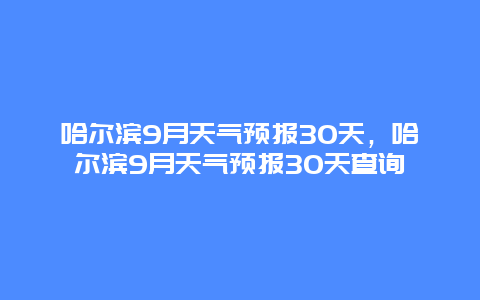 哈爾濱9月天氣預報30天，哈爾濱9月天氣預報30天查詢