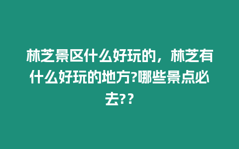 林芝景區什么好玩的，林芝有什么好玩的地方?哪些景點必去?？