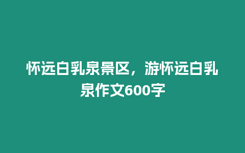 懷遠(yuǎn)白乳泉景區(qū)，游懷遠(yuǎn)白乳泉作文600字