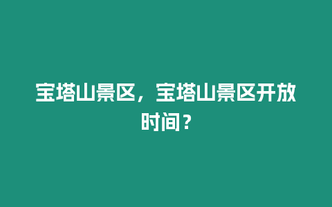 寶塔山景區，寶塔山景區開放時間？