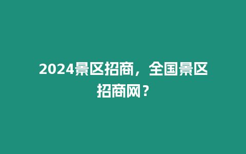 2024景區招商，全國景區招商網？