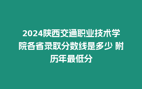 2024陜西交通職業技術學院各省錄取分數線是多少 附歷年最低分