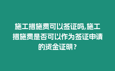 施工措施費可以簽證嗎,施工措施費是否可以作為簽證申請的資金證明？