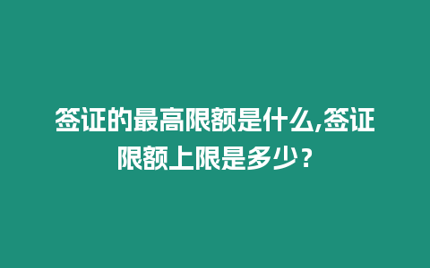 簽證的最高限額是什么,簽證限額上限是多少？