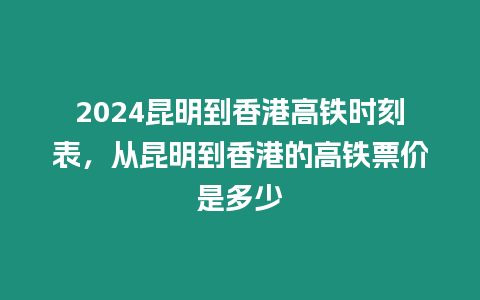 2024昆明到香港高鐵時(shí)刻表，從昆明到香港的高鐵票價(jià)是多少