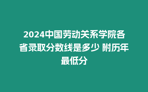 2024中國勞動關系學院各省錄取分數線是多少 附歷年最低分