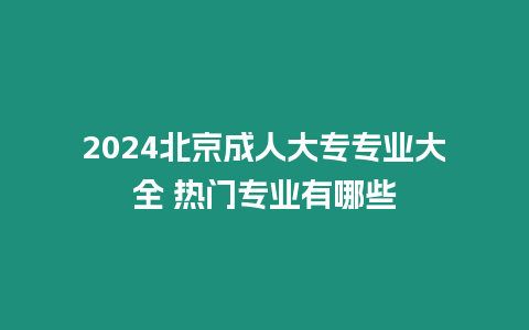 2024北京成人大專專業大全 熱門專業有哪些