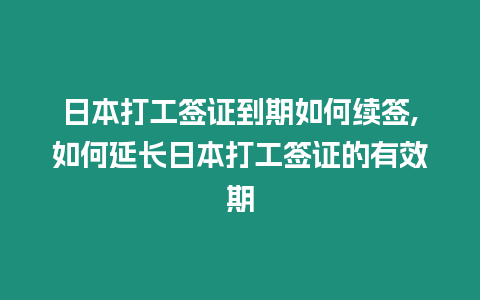 日本打工簽證到期如何續簽,如何延長日本打工簽證的有效期