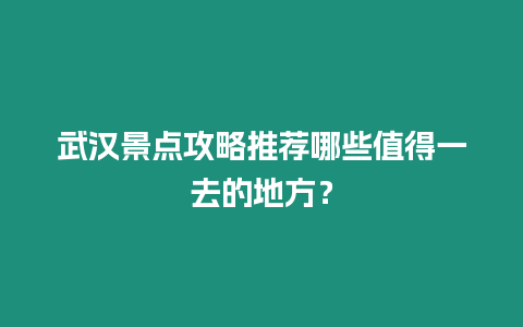 武漢景點(diǎn)攻略推薦哪些值得一去的地方？