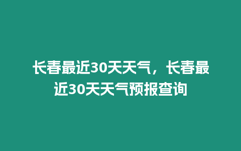 長春最近30天天氣，長春最近30天天氣預(yù)報(bào)查詢