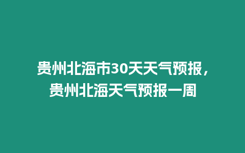 貴州北海市30天天氣預報，貴州北海天氣預報一周