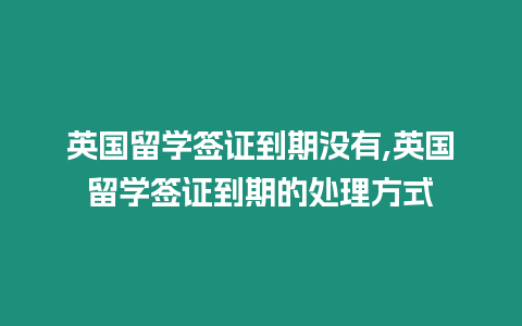 英國留學(xué)簽證到期沒有,英國留學(xué)簽證到期的處理方式