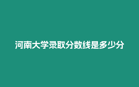 河南大學錄取分數線是多少分