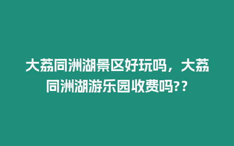 大荔同洲湖景區好玩嗎，大荔同洲湖游樂園收費嗎?？