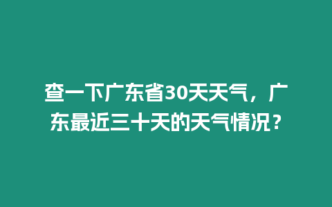 查一下廣東省30天天氣，廣東最近三十天的天氣情況？