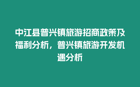 中江縣普興鎮(zhèn)旅游招商政策及福利分析，普興鎮(zhèn)旅游開發(fā)機遇分析