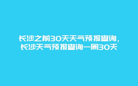 長沙之前30天天氣預報查詢，長沙天氣預報查詢一周30天