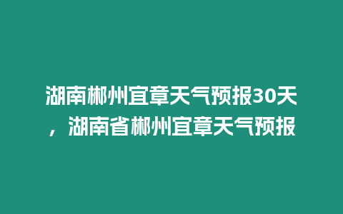 湖南郴州宜章天氣預(yù)報30天，湖南省郴州宜章天氣預(yù)報