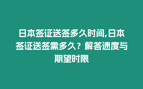 日本簽證送簽多久時間,日本簽證送簽需多久？解答速度與期望時限