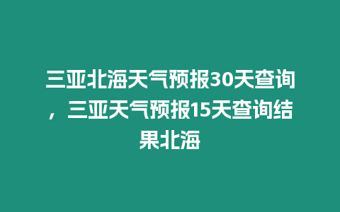 三亞北海天氣預報30天查詢，三亞天氣預報15天查詢結果北海