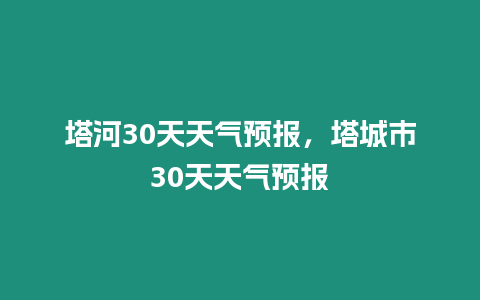 塔河30天天氣預報，塔城市30天天氣預報