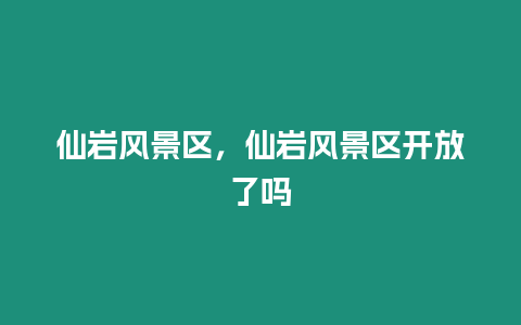 仙巖風(fēng)景區(qū)，仙巖風(fēng)景區(qū)開放了嗎