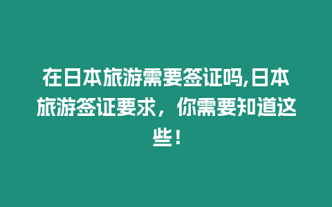 在日本旅游需要簽證嗎,日本旅游簽證要求，你需要知道這些！