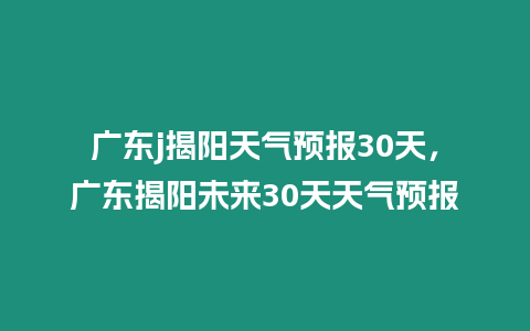 廣東j揭陽天氣預報30天，廣東揭陽未來30天天氣預報