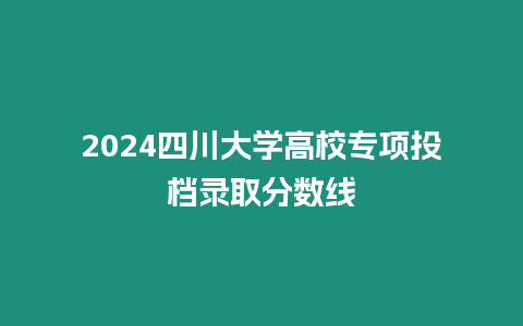 2024四川大學(xué)高校專項投檔錄取分數(shù)線