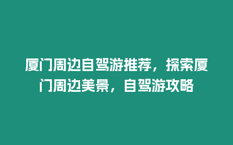 廈門周邊自駕游推薦，探索廈門周邊美景，自駕游攻略