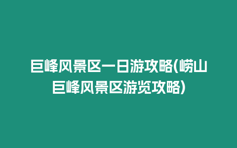 巨峰風(fēng)景區(qū)一日游攻略(嶗山巨峰風(fēng)景區(qū)游覽攻略)