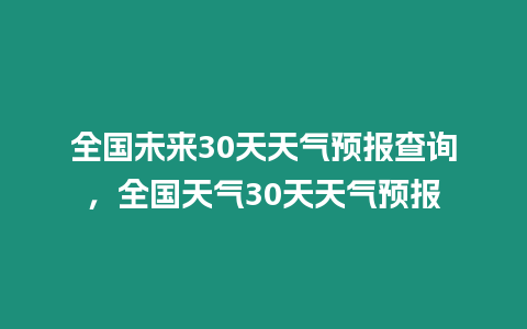 全國未來30天天氣預報查詢，全國天氣30天天氣預報