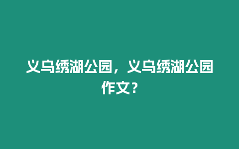 義烏繡湖公園，義烏繡湖公園作文？