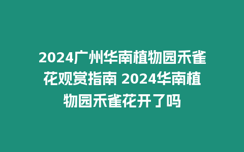 2024廣州華南植物園禾雀花觀賞指南 2024華南植物園禾雀花開了嗎