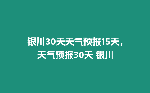 銀川30天天氣預報15天，天氣預報30天 銀川