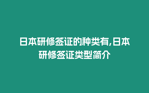 日本研修簽證的種類有,日本研修簽證類型簡介