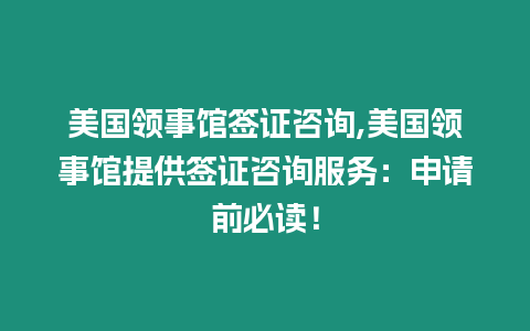 美國領事館簽證咨詢,美國領事館提供簽證咨詢服務：申請前必讀！