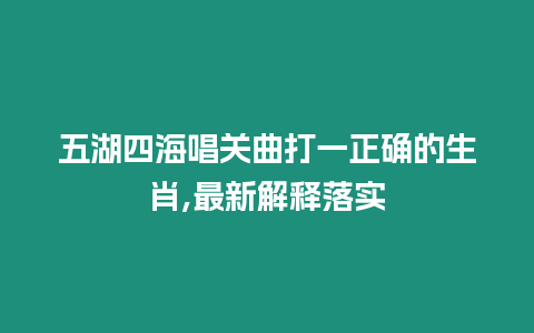 五湖四海唱關(guān)曲打一正確的生肖,最新解釋落實(shí)