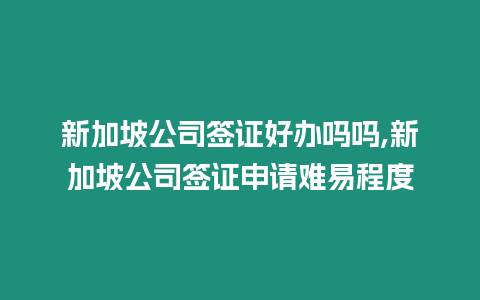 新加坡公司簽證好辦嗎嗎,新加坡公司簽證申請難易程度