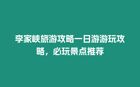 李家峽旅游攻略一日游游玩攻略，必玩景點推薦