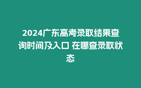 2024廣東高考錄取結果查詢時間及入口 在哪查錄取狀態