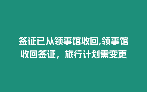 簽證已從領事館收回,領事館收回簽證，旅行計劃需變更