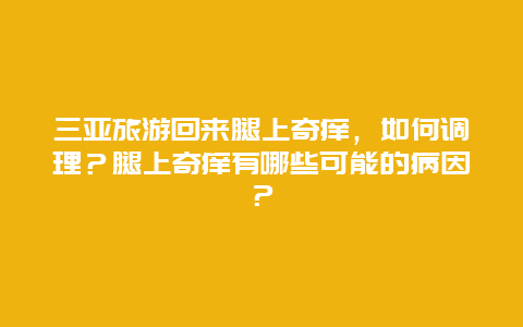 三亞旅游回來腿上奇癢，如何調理？腿上奇癢有哪些可能的病因？