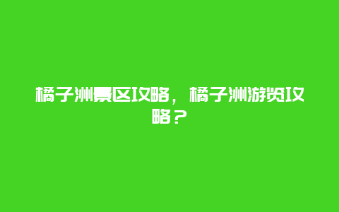 橘子洲景區攻略，橘子洲游覽攻略？