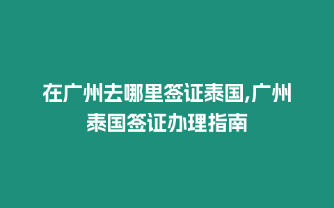 在廣州去哪里簽證泰國,廣州泰國簽證辦理指南