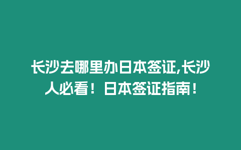 長沙去哪里辦日本簽證,長沙人必看！日本簽證指南！