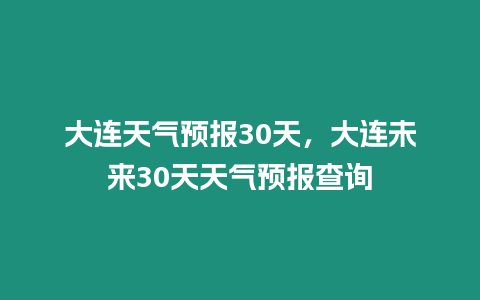 大連天氣預報30天，大連未來30天天氣預報查詢