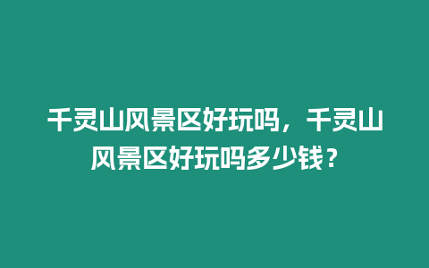 千靈山風(fēng)景區(qū)好玩嗎，千靈山風(fēng)景區(qū)好玩嗎多少錢(qián)？